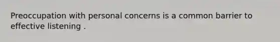 Preoccupation with personal concerns is a common barrier to effective listening .