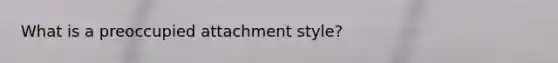 What is a preoccupied attachment style?