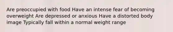 Are preoccupied with food Have an intense fear of becoming overweight Are depressed or anxious Have a distorted body image Typically fall within a normal weight range