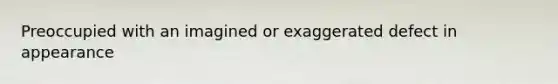 Preoccupied with an imagined or exaggerated defect in appearance