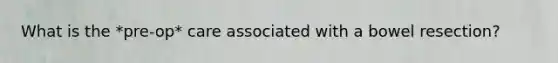 What is the *pre-op* care associated with a bowel resection?