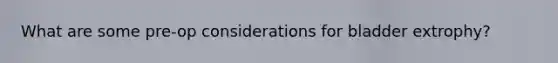 What are some pre-op considerations for bladder extrophy?