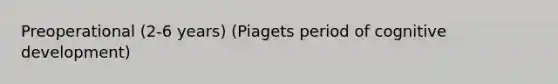 Preoperational (2-6 years) (Piagets period of cognitive development)