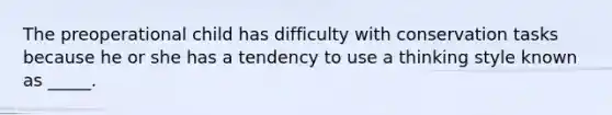 The preoperational child has difficulty with conservation tasks because he or she has a tendency to use a thinking style known as _____.