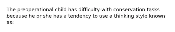 The preoperational child has difficulty with conservation tasks because he or she has a tendency to use a thinking style known as: