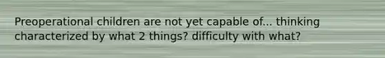 Preoperational children are not yet capable of... thinking characterized by what 2 things? difficulty with what?