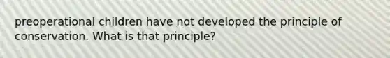 preoperational children have not developed the principle of conservation. What is that principle?