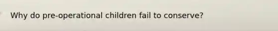 Why do pre-operational children fail to conserve?