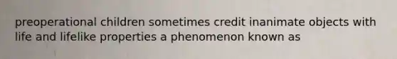 preoperational children sometimes credit inanimate objects with life and lifelike properties a phenomenon known as