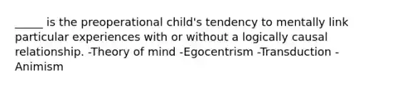 _____ is the preoperational child's tendency to mentally link particular experiences with or without a logically causal relationship. -Theory of mind -Egocentrism -Transduction -Animism