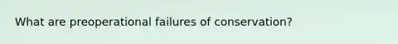 What are preoperational failures of conservation?