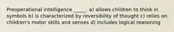 Preoperational intelligence _____. a) allows children to think in symbols b) is characterized by reversibility of thought c) relies on children's motor skills and senses d) includes logical reasoning