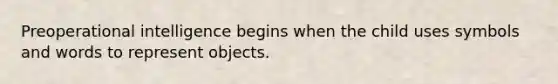 Preoperational intelligence begins when the child uses symbols and words to represent objects.