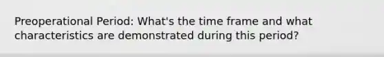 Preoperational Period: What's the time frame and what characteristics are demonstrated during this period?