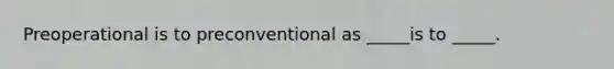 Preoperational is to preconventional as _____is to _____.