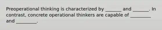 Preoperational thinking is characterized by _______ and _______. In contrast, concrete operational thinkers are capable of _________ and _________.