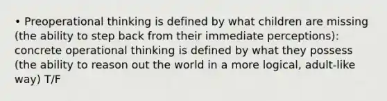 • Preoperational thinking is defined by what children are missing (the ability to step back from their immediate perceptions): concrete operational thinking is defined by what they possess (the ability to reason out the world in a more logical, adult-like way) T/F