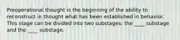 Preoperational thought is the beginning of the ability to reconstruct in thought what has been established in behavior. This stage can be divided into two substages: the ____ substage and the ____ substage.