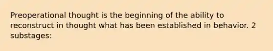 Preoperational thought is the beginning of the ability to reconstruct in thought what has been established in behavior. 2 substages: