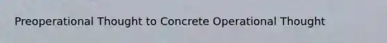 Preoperational Thought to Concrete Operational Thought