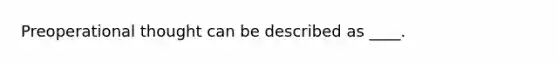 Preoperational thought can be described as ____.