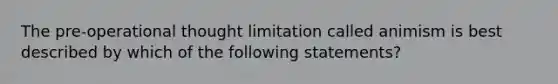 The pre-operational thought limitation called animism is best described by which of the following statements?