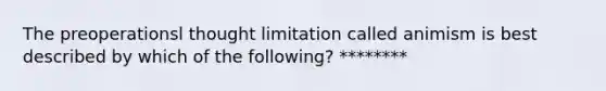 The preoperationsl thought limitation called animism is best described by which of the following? ********