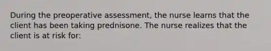 During the preoperative assessment, the nurse learns that the client has been taking prednisone. The nurse realizes that the client is at risk for: