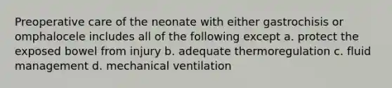 Preoperative care of the neonate with either gastrochisis or omphalocele includes all of the following except a. protect the exposed bowel from injury b. adequate thermoregulation c. fluid management d. mechanical ventilation