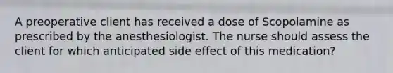 A preoperative client has received a dose of Scopolamine as prescribed by the anesthesiologist. The nurse should assess the client for which anticipated side effect of this medication?