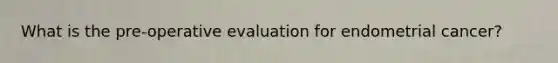 What is the pre-operative evaluation for endometrial cancer?