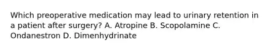 Which preoperative medication may lead to urinary retention in a patient after surgery? A. Atropine B. Scopolamine C. Ondanestron D. Dimenhydrinate