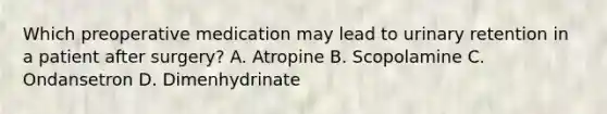 Which preoperative medication may lead to urinary retention in a patient after surgery? A. Atropine B. Scopolamine C. Ondansetron D. Dimenhydrinate