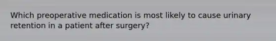 Which preoperative medication is most likely to cause urinary retention in a patient after surgery?