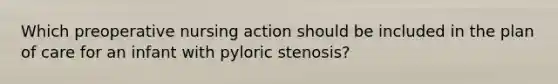 Which preoperative nursing action should be included in the plan of care for an infant with pyloric stenosis?