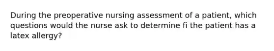 During the preoperative nursing assessment of a patient, which questions would the nurse ask to determine fi the patient has a latex allergy?