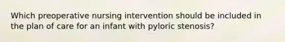 Which preoperative nursing intervention should be included in the plan of care for an infant with pyloric stenosis?