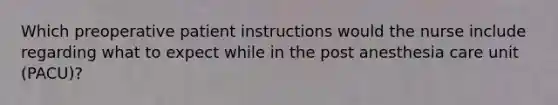 Which preoperative patient instructions would the nurse include regarding what to expect while in the post anesthesia care unit (PACU)?