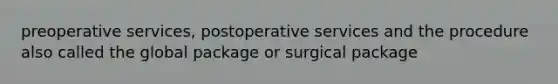 preoperative services, postoperative services and the procedure also called the global package or surgical package