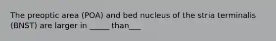 The preoptic area (POA) and bed nucleus of the stria terminalis (BNST) are larger in _____ than___