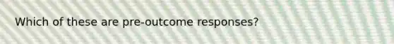 Which of these are pre-outcome responses?