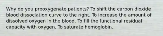 Why do you preoxygenate patients? To shift the carbon dioxide blood dissociation curve to the right. To increase the amount of dissolved oxygen in the blood. To fill the functional residual capacity with oxygen. To saturate hemoglobin.