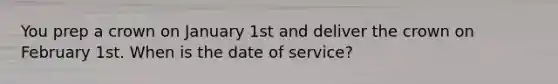 You prep a crown on January 1st and deliver the crown on February 1st. When is the date of service?