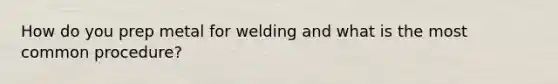 How do you prep metal for welding and what is the most common procedure?