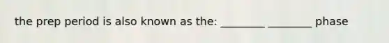 the prep period is also known as the: ________ ________ phase