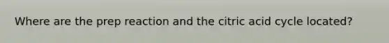 Where are the prep reaction and the citric acid cycle located?