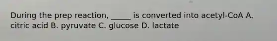 During the prep reaction, _____ is converted into acetyl-CoA A. citric acid B. pyruvate C. glucose D. lactate