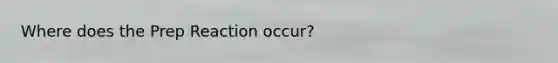 Where does the Prep Reaction occur?