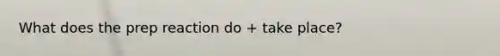 What does the prep reaction do + take place?