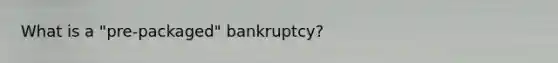 What is a "pre-packaged" bankruptcy?